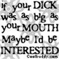 If your was as big as your mouth maybe id be interested
