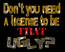 dont you need a license to be that ugly?